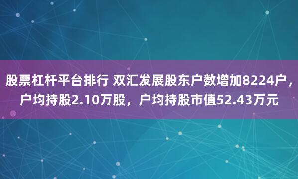 股票杠杆平台排行 双汇发展股东户数增加8224户，户均持股2.10万股，户均持股市值52.43万元