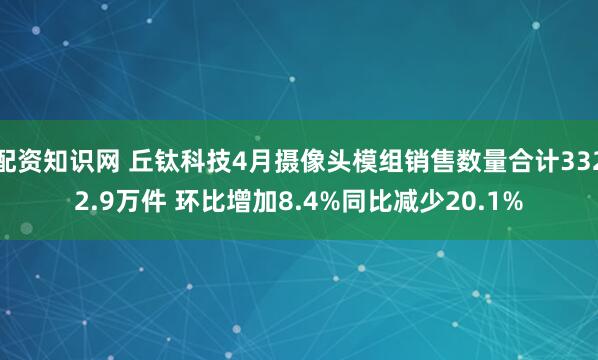 配资知识网 丘钛科技4月摄像头模组销售数量合计3322.9万件 环比增加8.4%同比减少20.1%