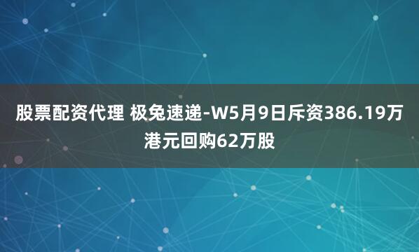 股票配资代理 极兔速递-W5月9日斥资386.19万港元回购62万股