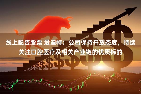 线上配资股票 爱迪特：公司保持开放态度，持续关注口腔医疗及相关产业链的优质标的