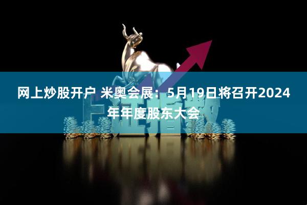 网上炒股开户 米奥会展：5月19日将召开2024年年度股东大会