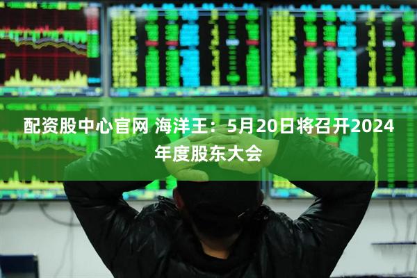 配资股中心官网 海洋王：5月20日将召开2024年度股东大会