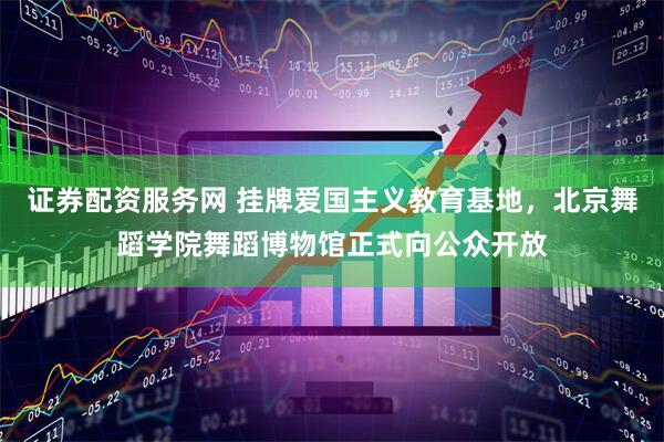 证券配资服务网 挂牌爱国主义教育基地，北京舞蹈学院舞蹈博物馆正式向公众开放