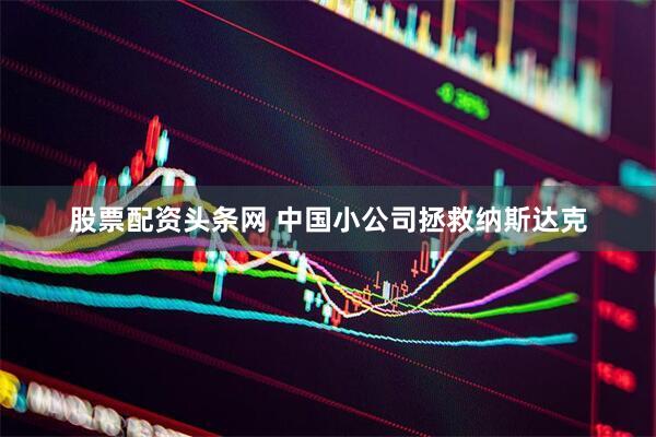 股票配资头条网 中国小公司拯救纳斯达克