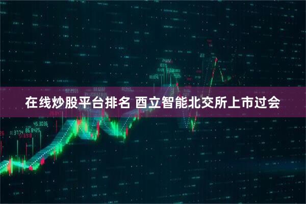 在线炒股平台排名 酉立智能北交所上市过会