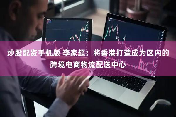 炒股配资手机版 李家超：将香港打造成为区内的跨境电商物流配送中心