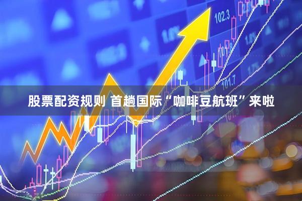 股票配资规则 首趟国际“咖啡豆航班”来啦