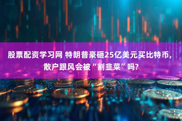 股票配资学习网 特朗普豪砸25亿美元买比特币, 散户跟风会被“割韭菜”吗?