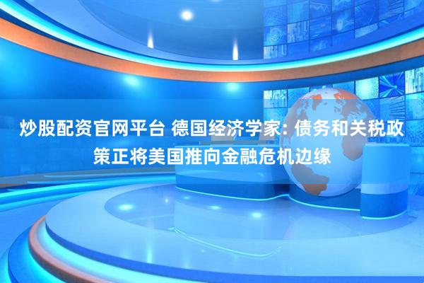 炒股配资官网平台 德国经济学家: 债务和关税政策正将美国推向金融危机边缘