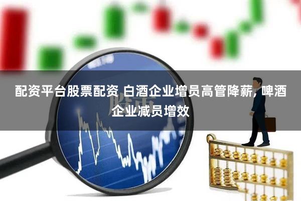配资平台股票配资 白酒企业增员高管降薪, 啤酒企业减员增效
