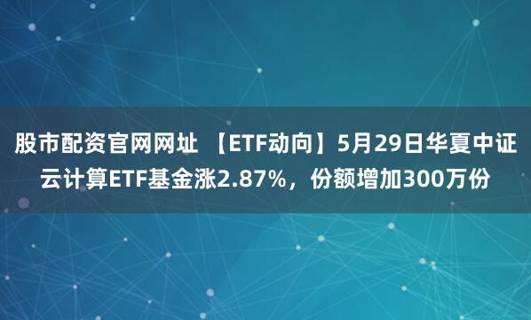 股市配资官网网址 【ETF动向】5月29日华夏中证云计算ETF基金涨2.87%，份额增加300万份