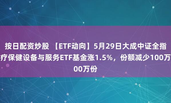 按日配资炒股 【ETF动向】5月29日大成中证全指医疗保健设备与服务ETF基金涨1.5%，份额减少100万份