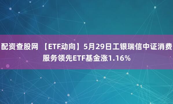 配资查股网 【ETF动向】5月29日工银瑞信中证消费服务领先ETF基金涨1.16%