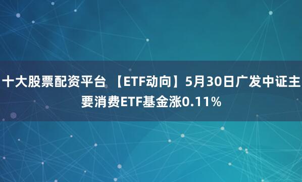 十大股票配资平台 【ETF动向】5月30日广发中证主要消费ETF基金涨0.11%