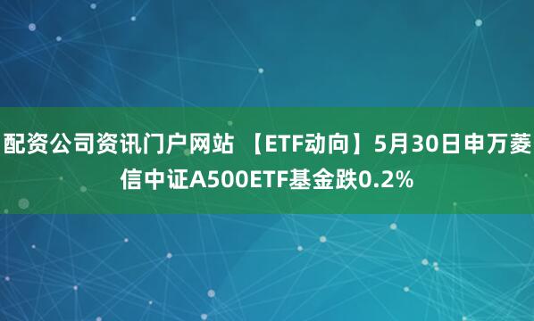 配资公司资讯门户网站 【ETF动向】5月30日申万菱信中证A500ETF基金跌0.2%