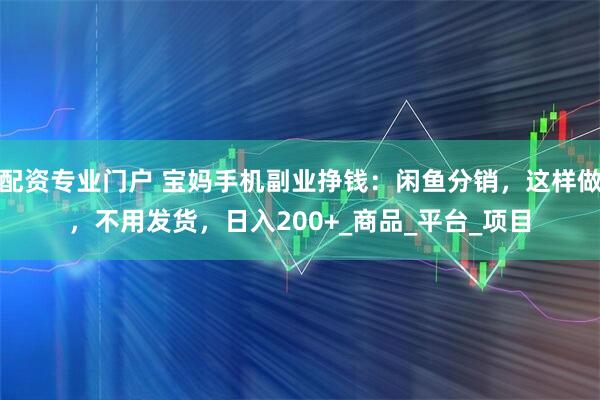 配资专业门户 宝妈手机副业挣钱：闲鱼分销，这样做，不用发货，日入200+_商品_平台_项目
