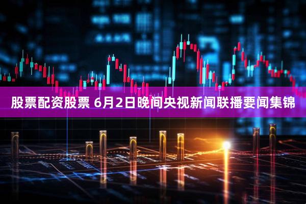 股票配资股票 6月2日晚间央视新闻联播要闻集锦