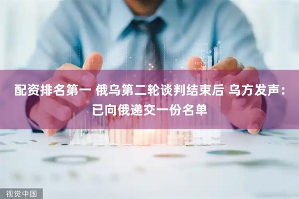 配资排名第一 俄乌第二轮谈判结束后 乌方发声：已向俄递交一份名单
