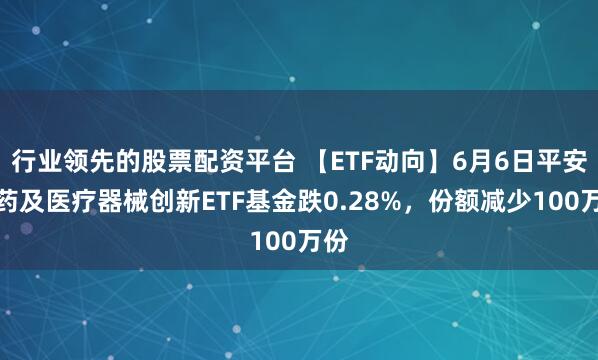 行业领先的股票配资平台 【ETF动向】6月6日平安医药及医疗器械创新ETF基金跌0.28%，份额减少100万份