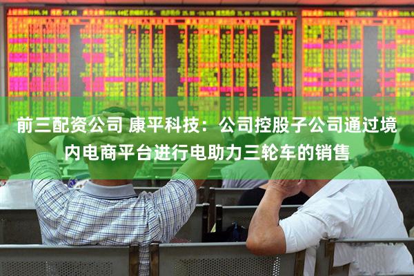 前三配资公司 康平科技：公司控股子公司通过境内电商平台进行电助力三轮车的销售