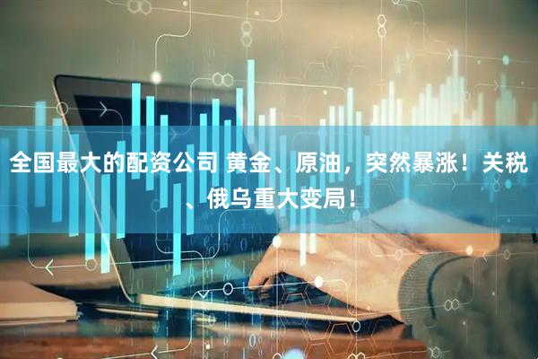 全国最大的配资公司 黄金、原油，突然暴涨！关税、俄乌重大变局！