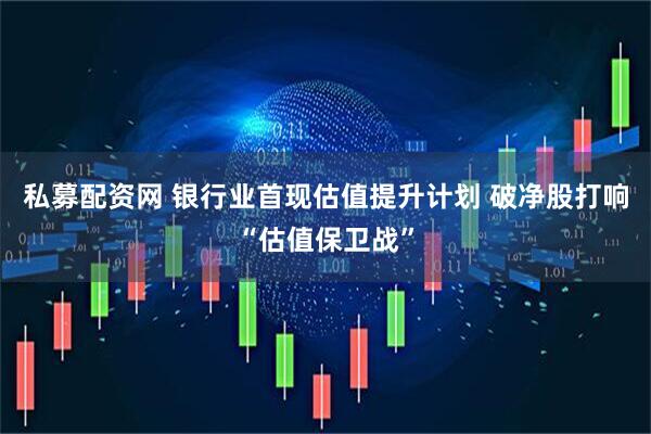 私募配资网 银行业首现估值提升计划 破净股打响“估值保卫战”