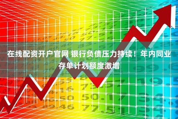 在线配资开户官网 银行负债压力持续！年内同业存单计划额度激增