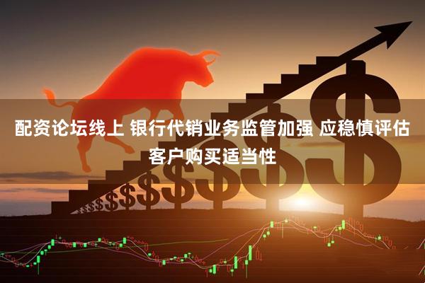 配资论坛线上 银行代销业务监管加强 应稳慎评估客户购买适当性