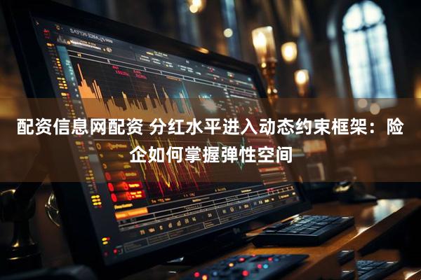 配资信息网配资 分红水平进入动态约束框架：险企如何掌握弹性空间