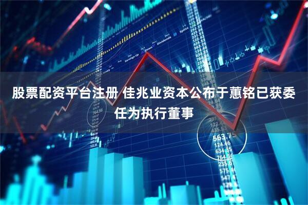 股票配资平台注册 佳兆业资本公布于蕙铭已获委任为执行董事