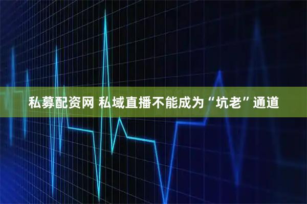 私募配资网 私域直播不能成为“坑老”通道