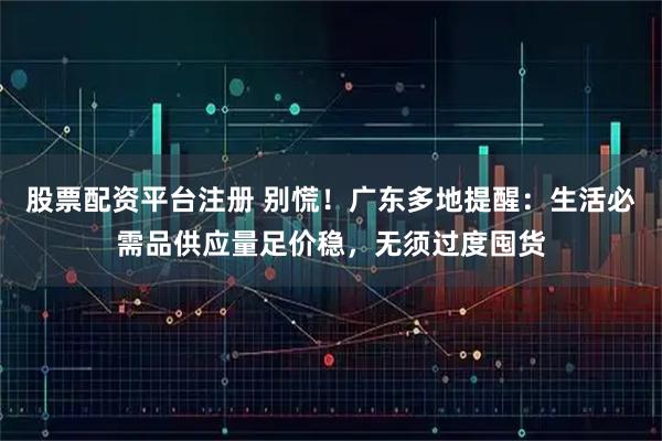 股票配资平台注册 别慌！广东多地提醒：生活必需品供应量足价稳，无须过度囤货