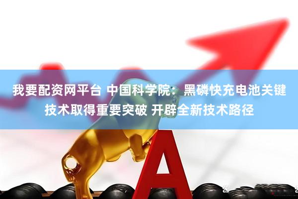 我要配资网平台 中国科学院：黑磷快充电池关键技术取得重要突破 开辟全新技术路径