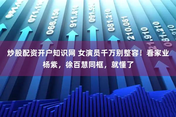 炒股配资开户知识网 女演员千万别整容！看家业杨紫，徐百慧同框，就懂了
