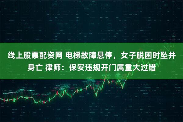 线上股票配资网 电梯故障悬停，女子脱困时坠井身亡 律师：保安违规开门属重大过错