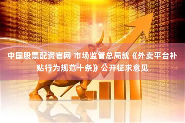 中国股票配资官网 市场监管总局就《外卖平台补贴行为规范十条》公开征求意见