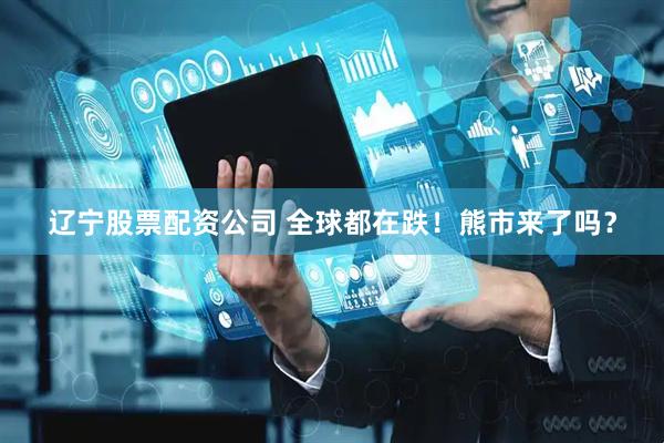 辽宁股票配资公司 全球都在跌！熊市来了吗？