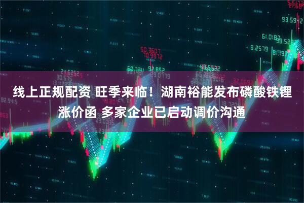 线上正规配资 旺季来临！湖南裕能发布磷酸铁锂涨价函 多家企业已启动调价沟通