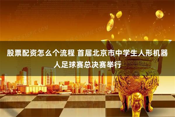 股票配资怎么个流程 首届北京市中学生人形机器人足球赛总决赛举行