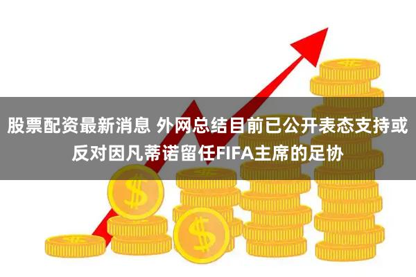 股票配资最新消息 外网总结目前已公开表态支持或反对因凡蒂诺留任FIFA主席的足协